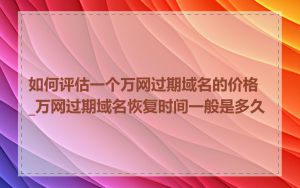 如何评估一个万网过期域名的价格_万网过期域名恢复时间一般是多久