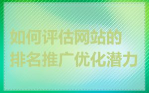 如何评估网站的排名推广优化潜力