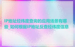 IP地址经纬度查询的应用场景有哪些_如何根据IP地址反查经纬度信息