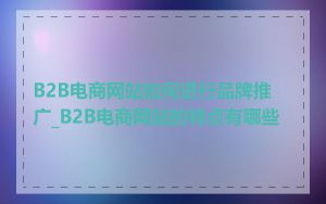 B2B电商网站如何进行品牌推广_B2B电商网站的特点有哪些