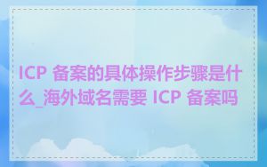 ICP 备案的具体操作步骤是什么_海外域名需要 ICP 备案吗