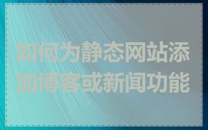 如何为静态网站添加博客或新闻功能