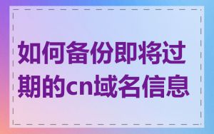 如何备份即将过期的cn域名信息