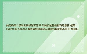 如何确保二级域名解析到不同 IP 和端口的稳定性和可靠性_使用 Nginx 或 Apache 服务器如何实现二级域名解析到不同 IP 和端口