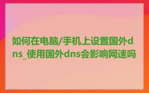 如何在电脑/手机上设置国外dns_使用国外dns会影响网速吗