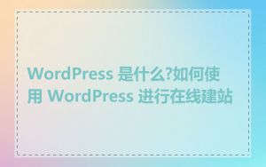 WordPress 是什么?如何使用 WordPress 进行在线建站