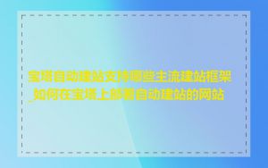 宝塔自动建站支持哪些主流建站框架_如何在宝塔上部署自动建站的网站