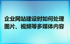 企业网站建设时如何处理图片、视频等多媒体内容