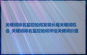 关键词排名监控如何发现长尾关键词机会_关键词排名监控如何评估关键词价值