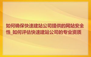 如何确保快速建站公司提供的网站安全性_如何评估快速建站公司的专业资质