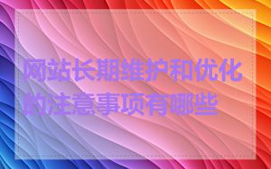 网站长期维护和优化的注意事项有哪些