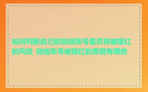 如何判断自己的微信账号是否有被报红的风险_微信账号被报红的原因有哪些