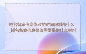 域名备案信息修改的时间限制是什么_域名备案信息修改需要提供什么材料