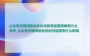 公众号关键词排名优化与账号运营策略有什么关系_公众号关键词排名优化对运营有什么影响