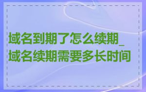 域名到期了怎么续期_域名续期需要多长时间