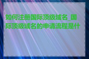 如何注册国际顶级域名_国际顶级域名的申请流程是什么