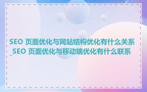 SEO 页面优化与网站结构优化有什么关系_SEO 页面优化与移动端优化有什么联系