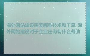 海外网站建设需要哪些技术和工具_海外网站建设对于企业出海有什么帮助