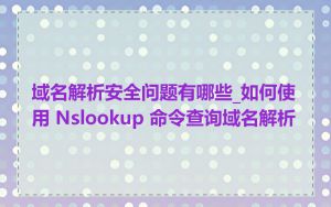 域名解析安全问题有哪些_如何使用 Nslookup 命令查询域名解析