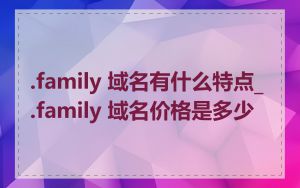 .family 域名有什么特点_.family 域名价格是多少