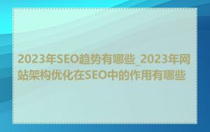 2023年SEO趋势有哪些_2023年网站架构优化在SEO中的作用有哪些