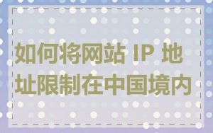 如何将网站 IP 地址限制在中国境内