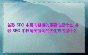 谷歌 SEO 中反向链接的重要性是什么_谷歌 SEO 中长尾关键词的优化方法是什么