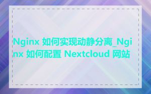 Nginx 如何实现动静分离_Nginx 如何配置 Nextcloud 网站