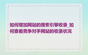 如何增加网站的搜索引擎收录_如何查看竞争对手网站的收录状况