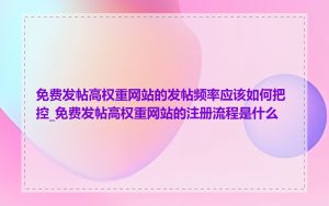 免费发帖高权重网站的发帖频率应该如何把控_免费发帖高权重网站的注册流程是什么