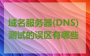 域名服务器(DNS)测试的误区有哪些