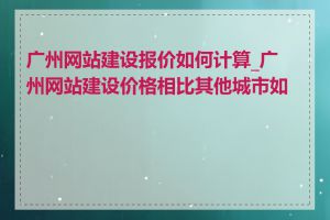 广州网站建设报价如何计算_广州网站建设价格相比其他城市如何