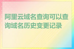 阿里云域名查询可以查询域名历史变更记录吗