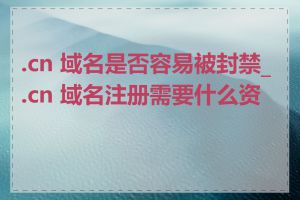 .cn 域名是否容易被封禁_.cn 域名注册需要什么资质