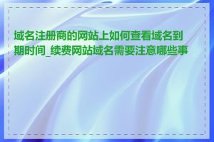 域名注册商的网站上如何查看域名到期时间_续费网站域名需要注意哪些事项