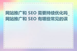 网站推广和 SEO 需要持续优化吗_网站推广和 SEO 有哪些常见的误区