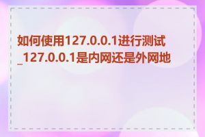 如何使用127.0.0.1进行测试_127.0.0.1是内网还是外网地址