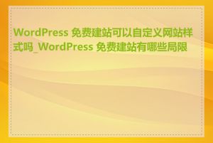 WordPress 免费建站可以自定义网站样式吗_WordPress 免费建站有哪些局限性