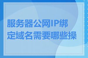 服务器公网IP绑定域名需要哪些操作