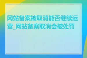 网站备案被取消能否继续运营_网站备案取消会被处罚吗