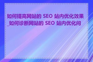 如何提高网站的 SEO 站内优化效果_如何诊断网站的 SEO 站内优化问题