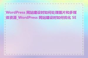 WordPress 网站建设时如何处理图片和多媒体资源_WordPress 网站建设时如何优化 SEO