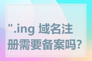 ".ing 域名注册需要备案吗？"