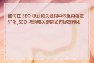 如何在 SEO 标题和关键词中体现内容差异化_SEO 标题和关键词如何提高转化率