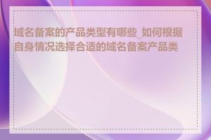 域名备案的产品类型有哪些_如何根据自身情况选择合适的域名备案产品类型