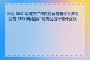 公司 SEO 网络推广与内容营销有什么关系_公司 SEO 网络推广与网站设计有什么联系