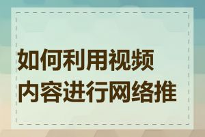 如何利用视频内容进行网络推广