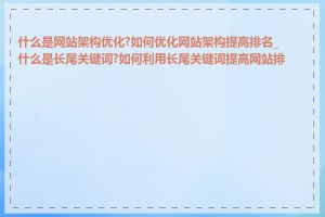 什么是网站架构优化?如何优化网站架构提高排名_什么是长尾关键词?如何利用长尾关键词提高网站排名