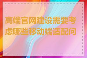 高端官网建设需要考虑哪些移动端适配问题