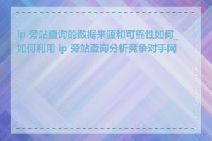 ip 旁站查询的数据来源和可靠性如何_如何利用 ip 旁站查询分析竞争对手网站